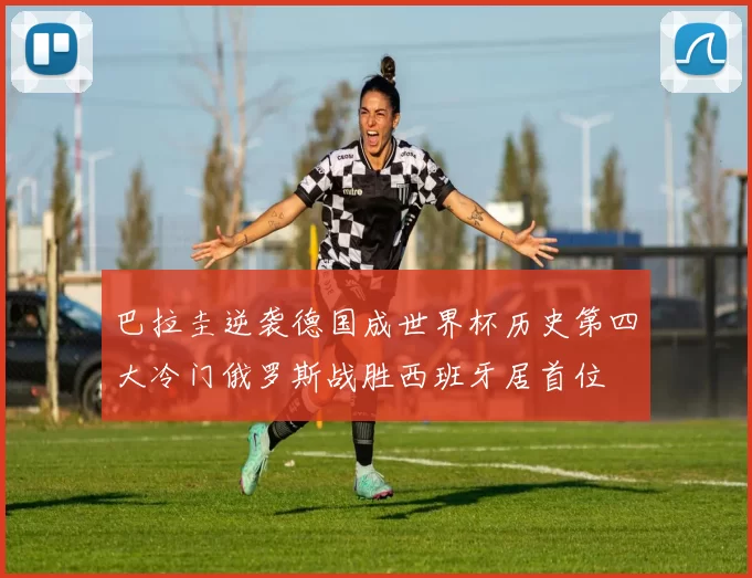 巴拉圭逆袭德国成世界杯历史第四大冷门俄罗斯战胜西班牙居首位