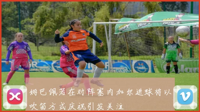 姆巴佩若在对阵塞内加尔进球将以吹笛方式庆祝引发关注