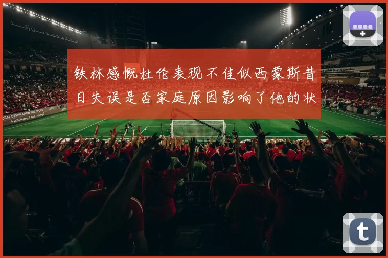铁林感慨杜伦表现不佳似西蒙斯昔日失误是否家庭原因影响了他的状态
