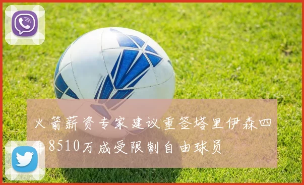 火箭薪资专家建议重签塔里伊森四年8510万成受限制自由球员