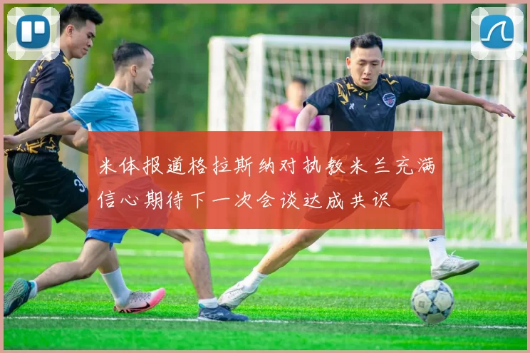 米体报道格拉斯纳对执教米兰充满信心期待下一次会谈达成共识