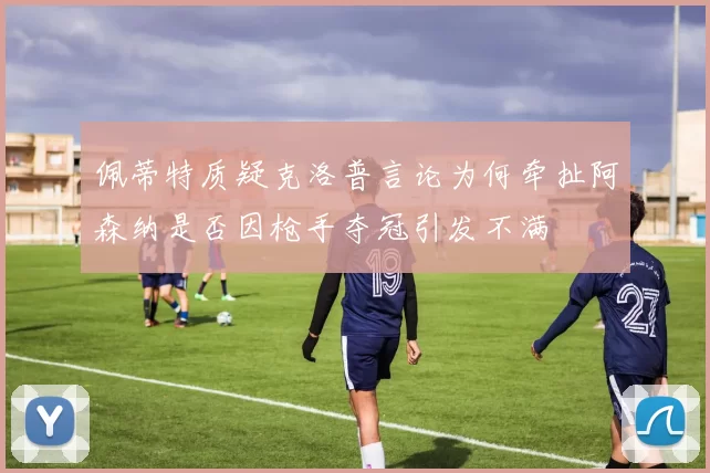佩蒂特质疑克洛普言论为何牵扯阿森纳是否因枪手夺冠引发不满
