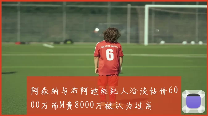 阿森纳与布阿迪经纪人洽谈估价6000万而M费8000万被认为过高