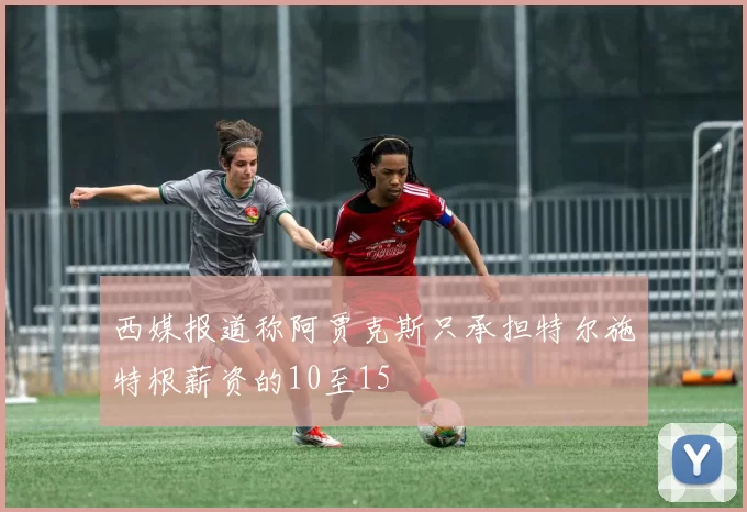 西媒报道称阿贾克斯只承担特尔施特根薪资的10至15