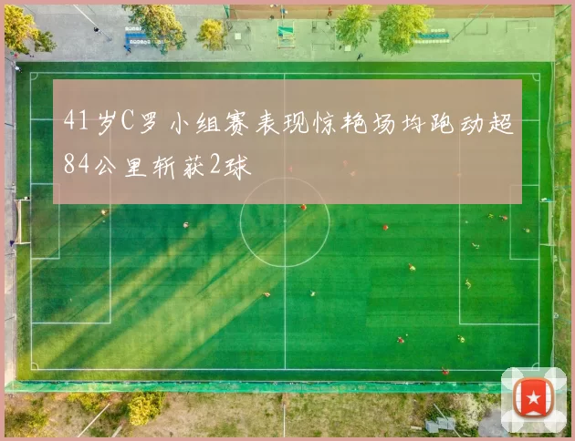 41岁C罗小组赛表现惊艳场均跑动超84公里斩获2球