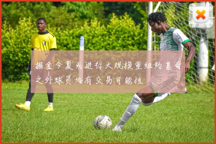 掘金今夏或进行大规模重组约基奇之外球员均有交易可能性