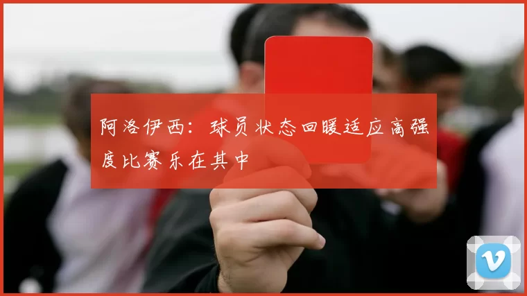 阿洛伊西：球员状态回暖适应高强度比赛乐在其中