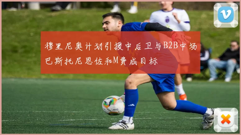 穆里尼奥计划引援中后卫与B2B中场巴斯托尼恩佐和M费成目标