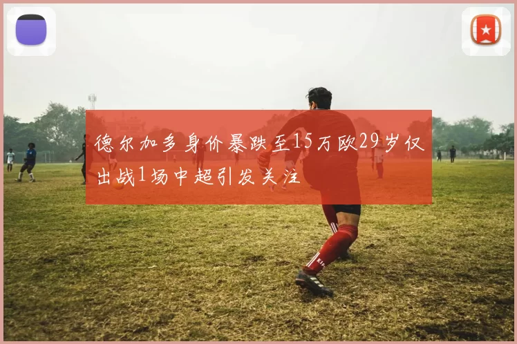 德尔加多身价暴跌至15万欧29岁仅出战1场中超引发关注