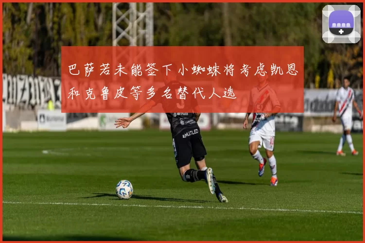 巴萨若未能签下小蜘蛛将考虑凯恩和克鲁皮等多名替代人选