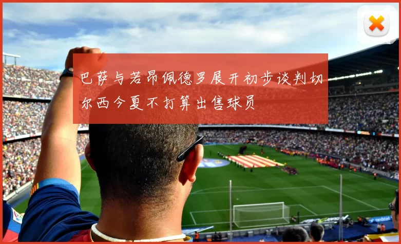 巴萨与若昂佩德罗展开初步谈判切尔西今夏不打算出售球员