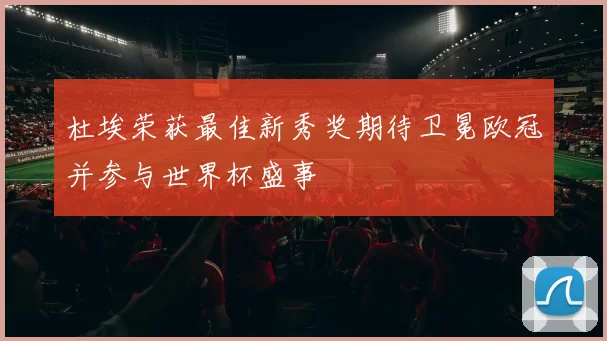 杜埃荣获最佳新秀奖期待卫冕欧冠并参与世界杯盛事
