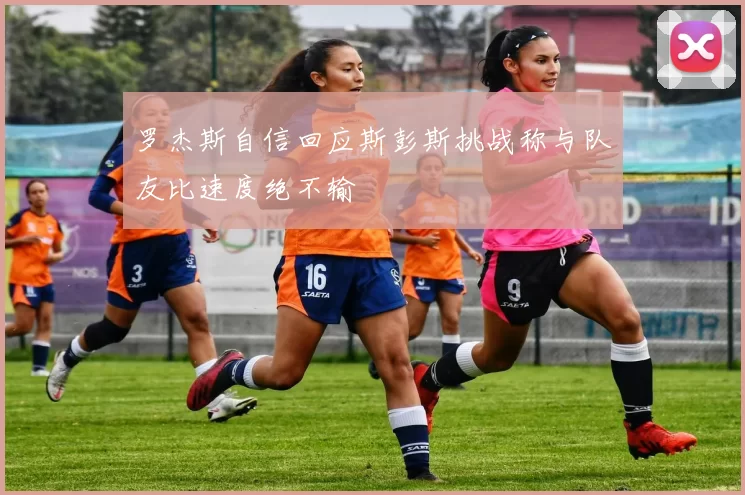 罗杰斯自信回应斯彭斯挑战称与队友比速度绝不输
