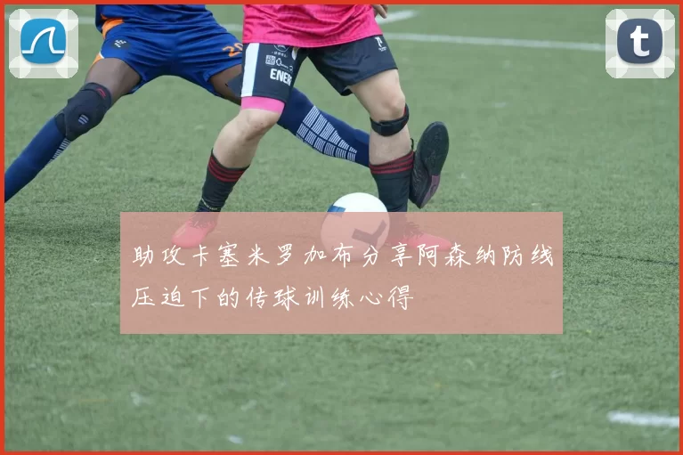 助攻卡塞米罗加布分享阿森纳防线压迫下的传球训练心得