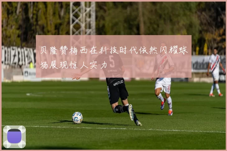 贝隆赞梅西在科技时代依然闪耀球场展现惊人实力