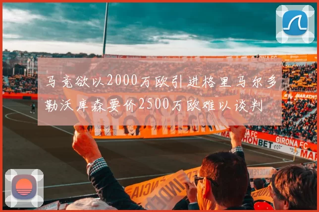 马竞欲以2000万欧引进格里马尔多勒沃库森要价2500万欧难以谈判