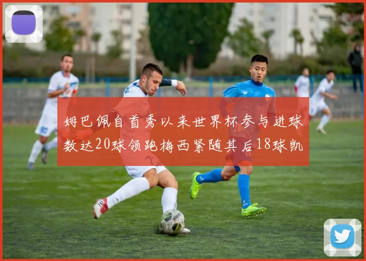 姆巴佩自首秀以来世界杯参与进球数达20球领跑梅西紧随其后18球凯恩则有13球