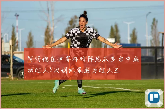 阿玛德在世界杯对阵厄瓜多尔中成功过人5次创纪录成为过人王