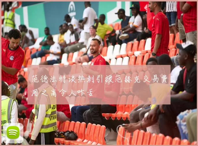 范德法特谈热刺引援范赫克交易费用之高令人咋舌
