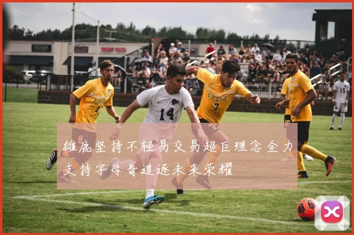 雄鹿坚持不轻易交易超巨理念全力支持字母哥追逐未来荣耀