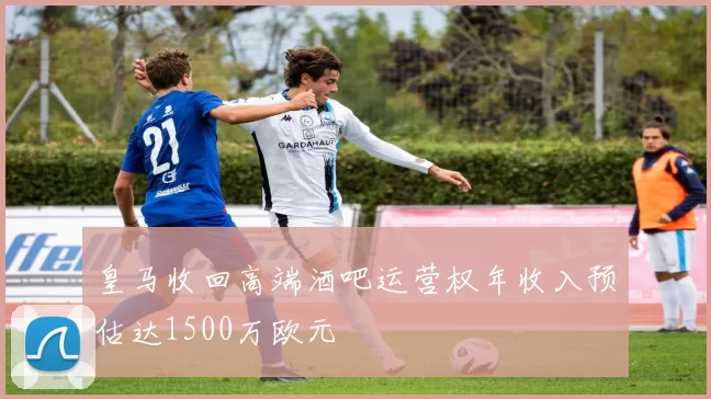 皇马收回高端酒吧运营权年收入预估达1500万欧元