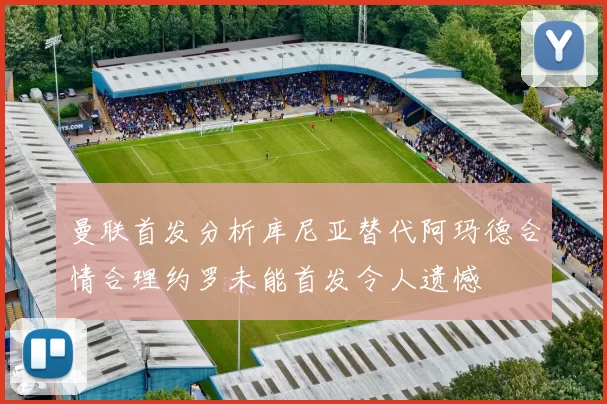 曼联首发分析库尼亚替代阿玛德合情合理约罗未能首发令人遗憾