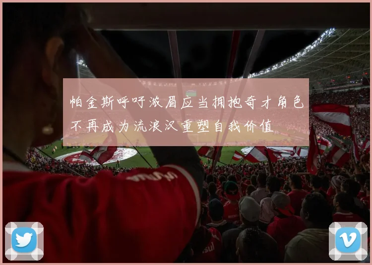 帕金斯呼吁浓眉应当拥抱奇才角色不再成为流浪汉重塑自我价值